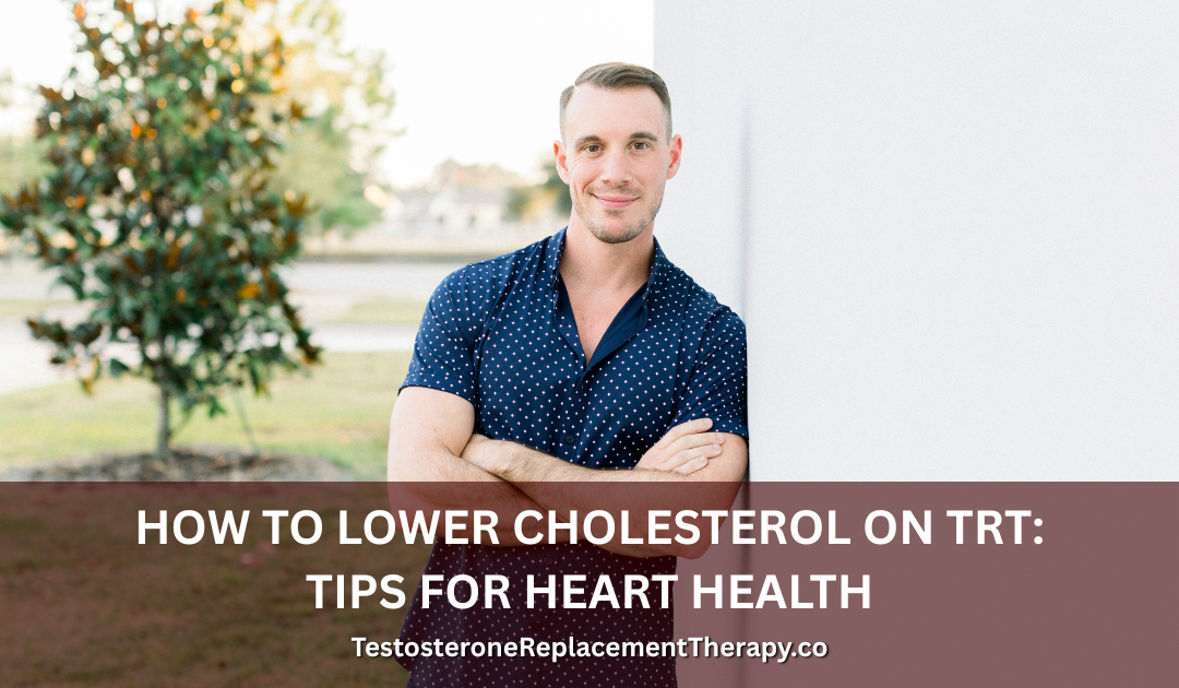 How to Lower Cholesterol on TRT: Tips for Heart Health 2026